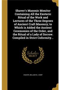 Shaver's Masonic Monitor Containing All the Exoteric Ritual of the Work and Lectures of the Three Degrees of Ancient Craft Masonry; to Which is Added the Ancient Ceremonies of the Order, and the Ritual of a Lady of Sorrow. Compiled in Strict Cnform