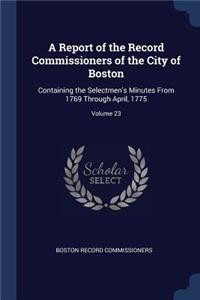 A Report of the Record Commissioners of the City of Boston: Containing the Selectmen's Minutes from 1769 Through April, 1775; Volume 23