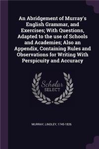 An Abridgement of Murray's English Grammar, and Exercises; With Questions, Adapted to the Use of Schools and Academies; Also an Appendix, Containing Rules and Observations for Writing with Perspicuity and Accuracy