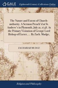 The Nature and Extent of Church-Authority. a Sermon Preach'd at St. Andrew's in Plymouth, July 21, 1748. at the Primary Visitation of George Lord Bishop of Exeter, ... by Zach. Mudge,