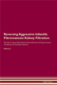 Reversing Aggressive Infantile Fibromatosis: Kidney Filtration The Raw Vegan Plant-Based Detoxification & Regeneration Workbook for Healing Patients. Volume 5