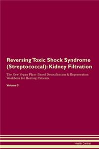 Reversing Toxic Shock Syndrome (Streptococcal): Kidney Filtration The Raw Vegan Plant-Based Detoxification & Regeneration Workbook for Healing Patients. Volume 5