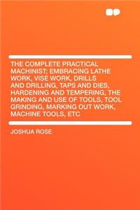 The Complete Practical Machinist; Embracing Lathe Work, Vise Work, Drills and Drilling, Taps and Dies, Hardening and Tempering, the Making and Use of