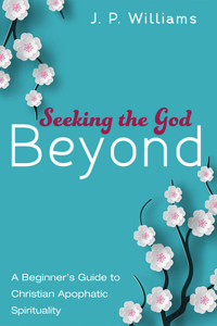 Seeking the God Beyond: A Beginner's Guide to Christian Apophatic Spirituality