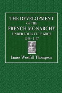 The Development of the French Monarchy: Under Louis VI. Le Gros 1108 - 1137