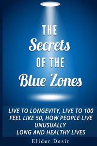 The Secrets of the Blue Zones: : Live to Longevity, Live to 100 Feel Like 50, How People Live Unusually Long and Healthy Lives