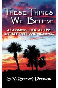 These Things We Believe - A Layman's Look at the Baptist Faith and Message