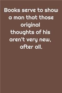 Books serve to show a man that those original thoughts of his aren't very new, after all.