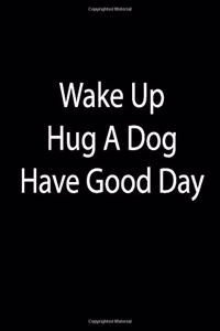 Wake Up. Hug A Dog. Have Good Day