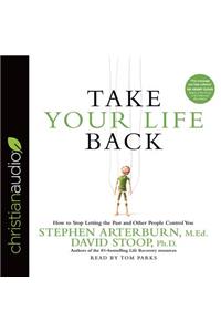 Take Your Life Back: How to Stop Letting the Past and Other People Control You