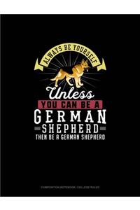 Always Be Yourself Unless You Can Be A German Shepherd Then Be A German Shepherd