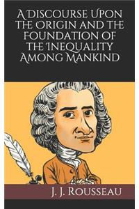 A Discourse Upon the Origin and the Foundation of the Inequality Among Mankind