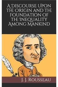 A Discourse Upon the Origin and the Foundation of the Inequality Among Mankind