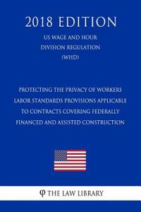 Protecting the Privacy of Workers - Labor Standards Provisions Applicable to Contracts Covering Federally Financed and Assisted Construction (Us Wage and Hour Division Regulation) (Whd) (2018 Edition)