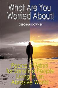 What Are You Worried About?: Peace of Mind for Sensitive People Living in an Abrasive World
