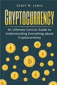 Cryptocurrency: An Ultimate Concise Guide to Understanding Everything You Need to Know about Cryptocurrency