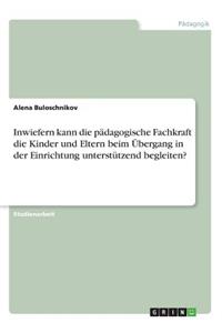 Inwiefern kann die pädagogische Fachkraft die Kinder und Eltern beim Übergang in der Einrichtung unterstützend begleiten?