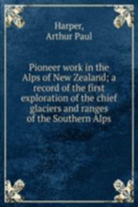 Pioneer work in the Alps of New Zealand; a record of the first exploration of the chief glaciers and ranges of the Southern Alps