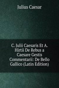 C. Julii Caesaris Et A. Hirtii De Rebus a Caesare Gestis Commentarii: De Bello Gallico (Latin Edition)