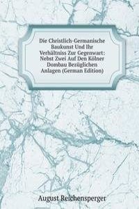 Die Christlich-Germanische Baukunst Und Ihr Verhaltniss Zur Gegenwart: Nebst Zwei Auf Den Kolner Dombau Bezuglichen Anlagen (German Edition)