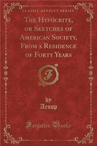 The Hypocrite, or Sketches of American Society, from a Residence of Forty Years (Classic Reprint)
