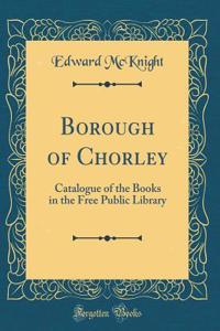 Borough of Chorley: Catalogue of the Books in the Free Public Library (Classic Reprint)
