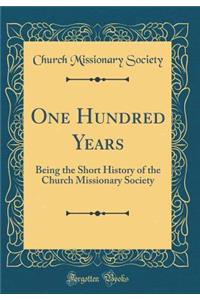 One Hundred Years: Being the Short History of the Church Missionary Society (Classic Reprint)