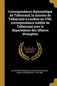 Correspondance diplomatique de Talleyrand; la mission de Talleyrand à Londres en 1792, correspondance inédite de Talleyrand avec le département des affaires étrangères
