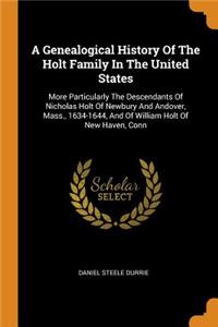 A Genealogical History of the Holt Family in the United States: More Particularly the Descendants of Nicholas Holt of Newbury and Andover, Mass., 1634-1644, and of William Holt of New Haven, Conn