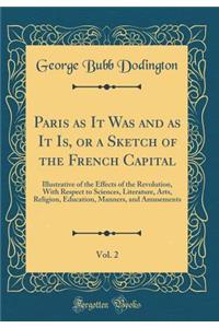 Paris as It Was and as It Is, or a Sketch of the French Capital, Vol. 2: Illustrative of the Effects of the Revolution, With Respect to Sciences, Literature, Arts, Religion, Education, Manners, and Amusements (Classic Reprint)
