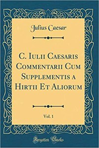 C. Iulii Caesaris Commentarii Cum Supplementis a Hirtii Et Aliorum, Vol. 1 (Classic Reprint)