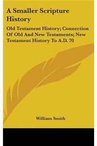 A Smaller Scripture History: Old Testament History; Connection Of Old And New Testaments; New Testament History To A.D. 70