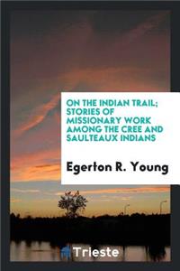 On the Indian Trail; Stories of Missionary Work Among the Cree and Saulteaux Indians