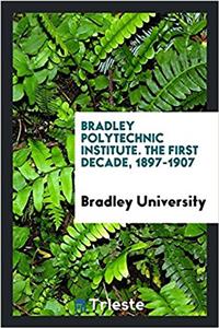 Bradley Polytechnic Institute. the First Decade, 1897-1907