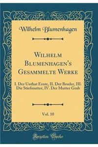 Wilhelm Blumenhagen's Gesammelte Werke, Vol. 10: I. Der Unthat Ernte, II. Der Bruder, III. Die Stiefmutter, IV. Der Mutter Grab (Classic Reprint)