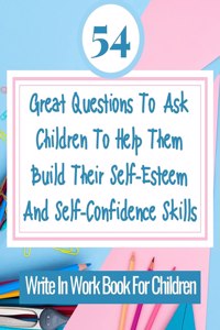 54 Great Questions To Ask Children To Help Them Build Their Self-Esteem And Self-Confidence Skills