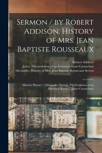 Sermon / by Robert Addison. History of Mrs. Jean Baptiste Rousseaux; Historic Houses / [Alexander Servos]. The Evolution of an Historical Room / [Janet Carnochan] [microform]