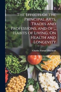 Effects of the Principal Arts, Trades and Professions, and of ... Habits of Living, On Health and Longevity