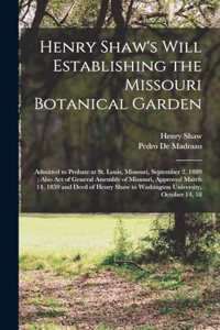 Henry Shaw's Will Establishing the Missouri Botanical Garden: Admitted to Probate at St. Louis, Missouri, September 2, 1889; Also Act of General Assembly of Missouri, Approved March 14, 1859 and Deed of Henry S