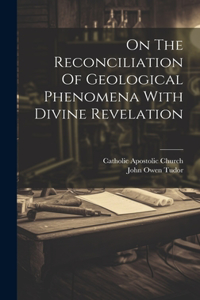 On The Reconciliation Of Geological Phenomena With Divine Revelation