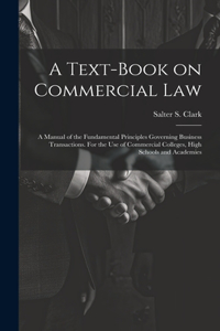 Text-book on Commercial Law; a Manual of the Fundamental Principles Governing Business Transactions. For the Use of Commercial Colleges, High Schools and Academies