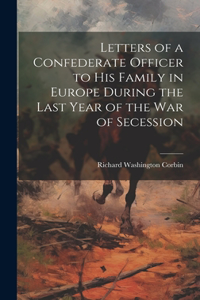 Letters of a Confederate Officer to his Family in Europe During the Last Year of the War of Secession