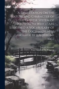 Dissertation On the Nature and Character of the Chinese System of Writing. to Which Are Subjoined a Vocabulary of the Cochin Chinese Language by J. Morrone [&c.]