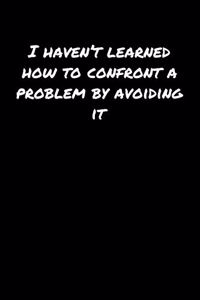 I Haven't Learned How To Confront A Problem By Avoiding It