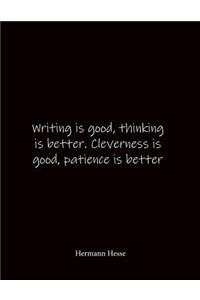 Writing is good, thinking is better. Cleverness is good, patience is better Hermann Hesse