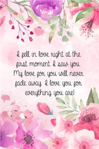 I fell in love right at the first moment I saw you. My love for you will never fade away.