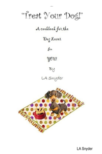 Treat Your Dog - A Cookbook for the Dog Lover in YOU!