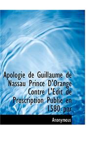 Apologie de Guillaume de Nassau Prince D'Orange Contre L'Edit de Proscription Publi En 1580 Par