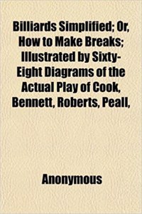 Billiards Simplified; Or, How to Make Breaks; Illustrated by Sixty-Eight Diagrams of the Actual Play of Cook, Bennett, Roberts, Peall,