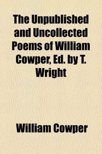The Unpublished and Uncollected Poems of William Cowper, Ed. by T. Wright